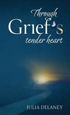 Through Grief's Tender Heart: A Companion Through Loss, a Bridge to Healing by Delaney, Julia