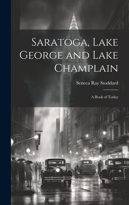 Saratoga, Lake George and Lake Champlain: A Book of Today by Stoddard, Seneca Ray