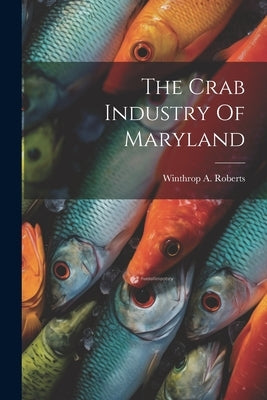The Crab Industry Of Maryland by Roberts, Winthrop A.