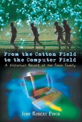 From the Cotton Field to the Computer Field: A Historical Record of the Finch Family by Finch, John Robert