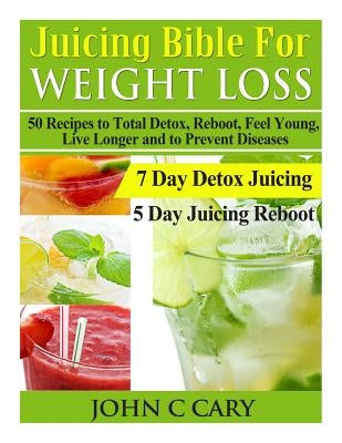Juicing Bible For Weight Loss: 50 Recipes to Total Detox, Reboot, Feel Young, Live Longer and to Prevent Diseases by Cary, John C.
