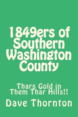 1849ers of Southern Washington County: Thars Gold in Them Thar Hills!! by Thornton, Dave