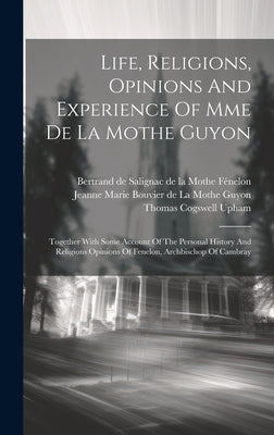 Life, Religions, Opinions And Experience Of Mme De La Mothe Guyon: Together With Some Account Of The Personal History And Religions Opinions Of Fenelo by Upham, Thomas Cogswell