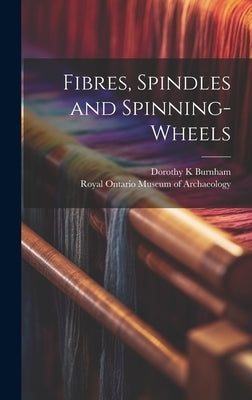 Fibres, Spindles and Spinning-wheels by Burnham, Dorothy K.