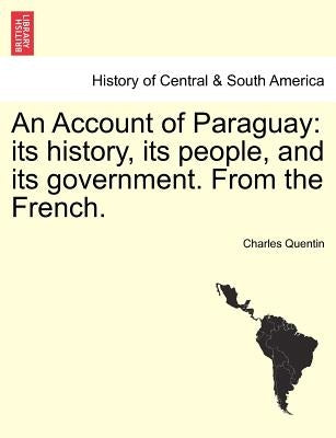 An Account of Paraguay: Its History, Its People, and Its Government. from the French. by Quentin, Charles