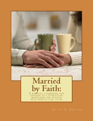 Married by Faith: A biblical handbook for anyone in a Christian marriage, or any: A biblical handbook for anyone in a Christian marriage by Benton, Keith G.