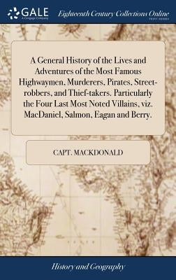 A General History of the Lives and Adventures of the Most Famous Highwaymen, Murderers, Pirates, Street-robbers, and Thief-takers. Particularly the Fo by Mackdonald, Capt