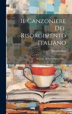 Il Canzoniere Del Risorgimento Italiano: Raccolta Di Poesie Patriottiche ... by Blasi, Rinaldo