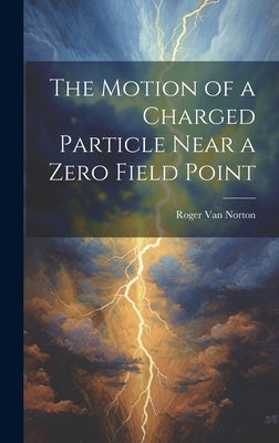 The Motion of a Charged Particle Near a Zero Field Point by Van Norton, Roger