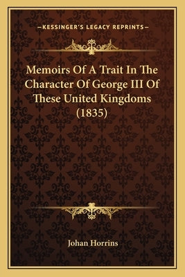 Memoirs Of A Trait In The Character Of George III Of These United Kingdoms (1835) by Horrins, Johan