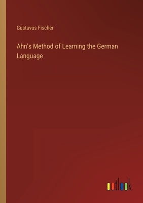 Ahn's Method of Learning the German Language by Fischer, Gustavus