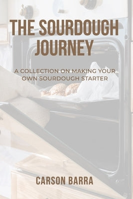 The Sourdough Journey: A Collection on Making Your Own Sourdough Starter by Barra, Carson