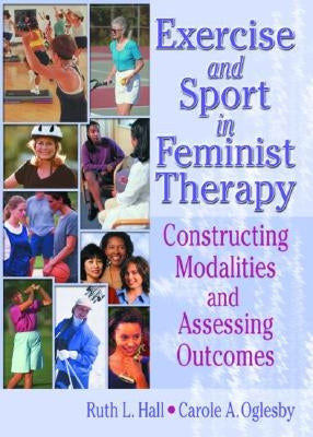 Exercise and Sport in Feminist Therapy: Constructing Modalities and Assessing Outcomes by Hall, Ruth
