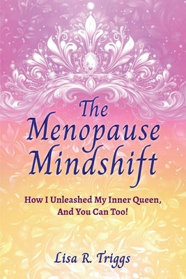 The Menopause Mindshift: How I Unleashed My Inner Queen, And You Can Too! by Triggs, Lisa R.