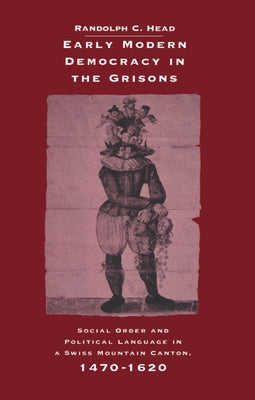 Early Modern Democracy in the Grisons: Social Order and Political Language in a Swiss Mountain Canton, 1470 1620 by Head, Randolph