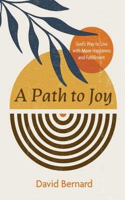 A Path to Joy: God's Way to Live with More Happiness and Fulfillment by Bernard, David