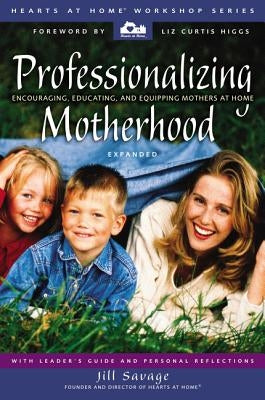 Professionalizing Motherhood: Encouraging, Educating, and Equipping Mothers at Home by Savage, Jill