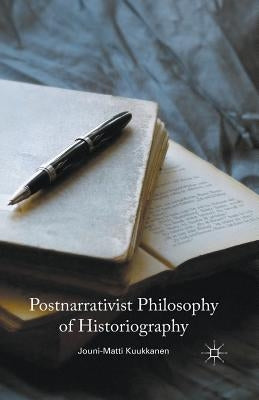 Postnarrativist Philosophy of Historiography by Kuukkanen, J.