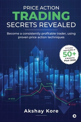 Price Action Trading Secrets Revealed: Become a consistently profitable trader, using proven price action techniques by Akshay Kore