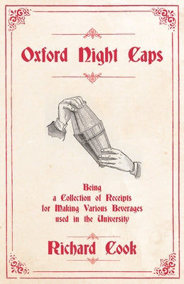 Oxford Night Caps - Being a Collection of Receipts for Making Various Beverages used in the University: A Reprint of the 1827 Edition by Cook, Richard
