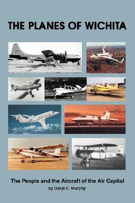 The Planes of Wichita: The People and the Aircraft of the Air Capital by Murphy, Daryl E.