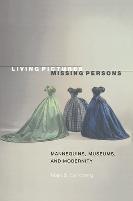 Living Pictures, Missing Persons: Mannequins, Museums, and Modernity by Sandberg, Mark B.