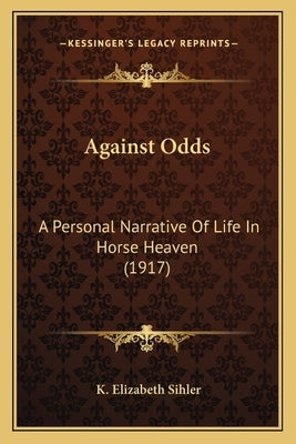 Against Odds: A Personal Narrative Of Life In Horse Heaven (1917) by Sihler, K. Elizabeth
