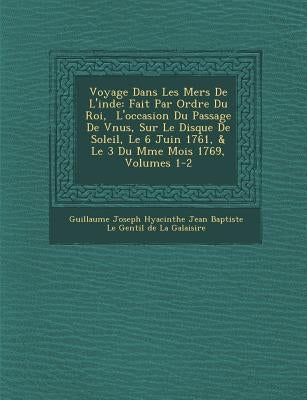 Voyage Dans Les Mers de L'Inde: Fait Par Ordre Du Roi, L'Occasion Du Passage de V Nus, Sur Le Disque de Soleil, Le 6 Juin 1761, & Le 3 Du M Me Mois 17 by Guillaume Joseph Hyacinthe Jean Baptiste