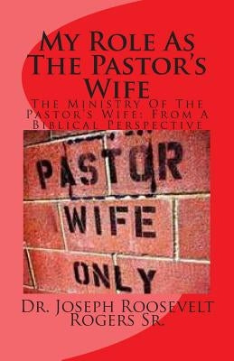 My Role As The Pastor's Wife: The Ministry Of The Pastor's Wife: From A Biblical Perspective by Rogers Sr, Joseph R.