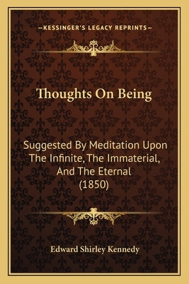 Thoughts On Being: Suggested By Meditation Upon The Infinite, The Immaterial, And The Eternal (1850) by Kennedy, Edward Shirley