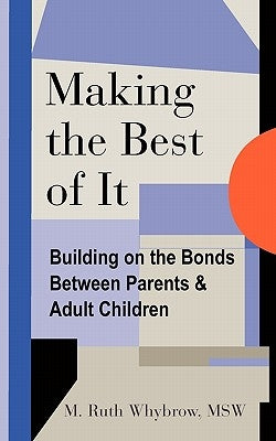 Making the Best of It: Building on the Bonds between Parents and Adult Children by Whybrow Msw, M. Ruth