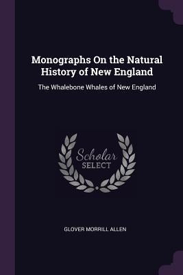Monographs On the Natural History of New England: The Whalebone Whales of New England by Allen, Glover Morrill