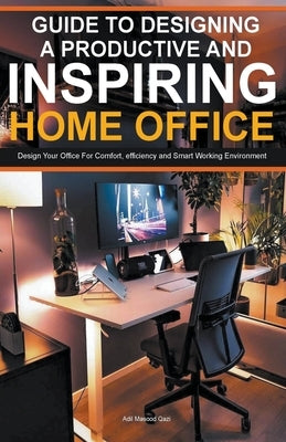 Guide To Designing A Productive And Inspiring Home Office: Design Your Office For Comfort, Efficiency And Smart Working Environment by Qazi, Adil Masood