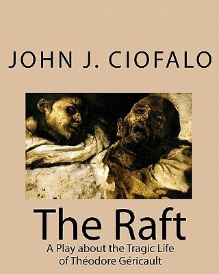 The Raft: A Play about the Tragic Life of Théodore Géricault by Ciofalo, John J.