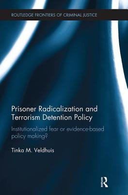Prisoner Radicalization and Terrorism Detention Policy: Institutionalized Fear or Evidence-Based Policy Making? by Veldhuis, Tinka M.