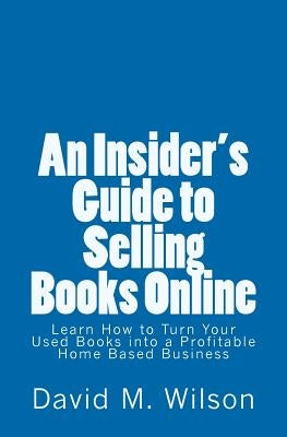 An Insider's Guide to Selling Books Online: Learn How to Create a Work from Home Business by Wilson, David M.