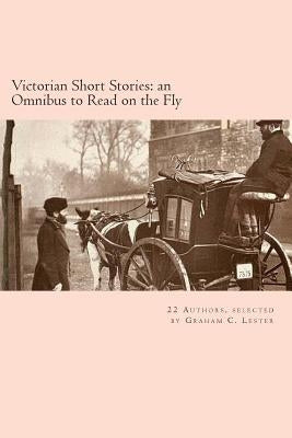 Victorian Short Stories: an Omnibus to Read on the Fly: Tales from 22 Victorian authors by Lester, Graham C.