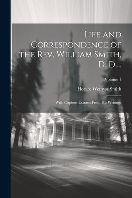 Life and Correspondence of the Rev. William Smith, D. D....: With Copious Extracts From His Writings; Volume 1 by Smith, Horace Wemyss