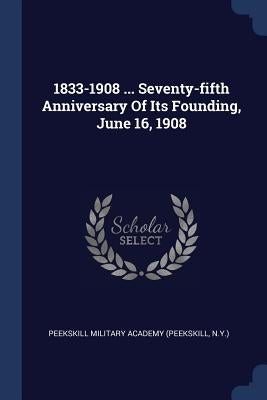 1833-1908 ... Seventy-fifth Anniversary Of Its Founding, June 16, 1908 by Peekskill Military Academy (Peekskill, N