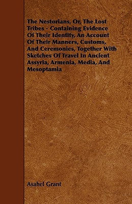 The Nestorians, Or, the Lost Tribes - Containing Evidence of Their Identity, an Account of Their Manners, Customs, and Ceremonies, Together with Sketc by Grant, Asahel