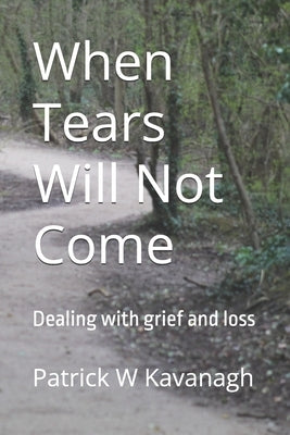 When Tears Will Not Come: Dealing with grief and loss by Kavanagh, Patrick W.