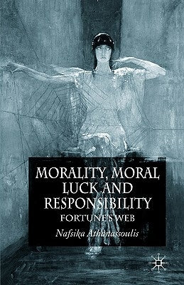 Morality, Moral Luck and Responsibility: Fortune's Web by Athanassoulis, N.