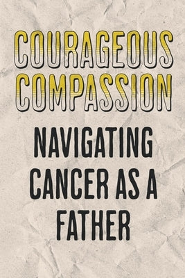 Courageous Compassion: Navigating Cancer as a Father. by Publishing, Dnt