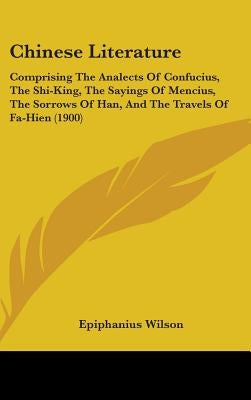 Chinese Literature: Comprising The Analects Of Confucius, The Shi-King, The Sayings Of Mencius, The Sorrows Of Han, And The Travels Of Fa-Hien (1900) by Wilson, Epiphanius