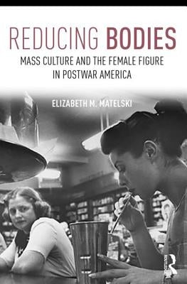 Reducing Bodies: Mass Culture and the Female Figure in Postwar America by Matelski, Elizabeth M.