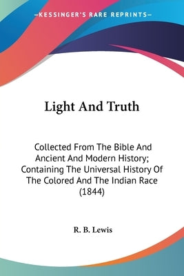 Light And Truth: Collected From The Bible And Ancient And Modern History; Containing The Universal History Of The Colored And The India by Lewis, R. B.