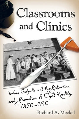 Classrooms and Clinics: Urban Schools and the Protection and Promotion of Child Health, 1870-1930 by Meckel, Richard a.