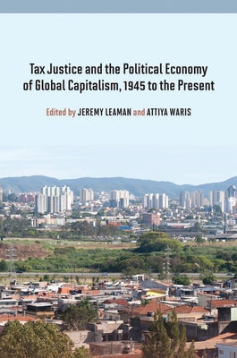 Tax Justice and the Political Economy of Global Capitalism, 1945 to the Present by Leaman, Jeremy