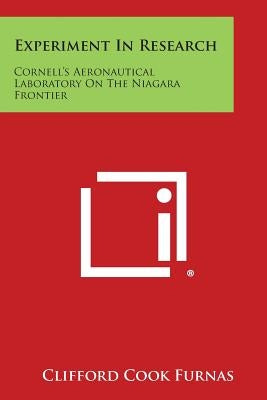 Experiment In Research: Cornell's Aeronautical Laboratory On The Niagara Frontier by Furnas, Clifford Cook
