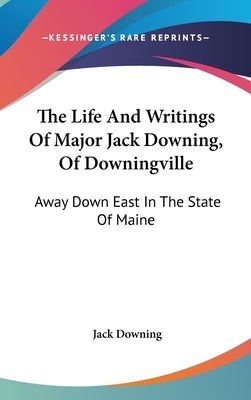 The Life And Writings Of Major Jack Downing, Of Downingville: Away Down East In The State Of Maine by Downing, Jack